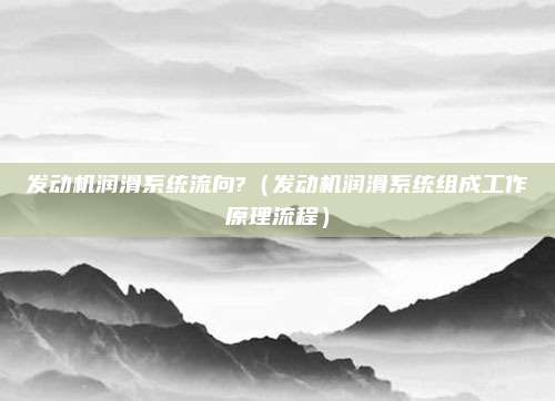 发动机润滑系统流向?（发动机润滑系统组成工作原理流程）
