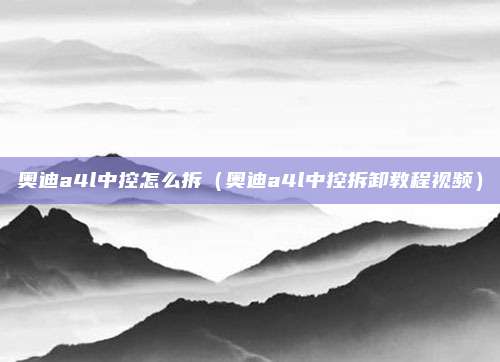 奥迪a4l中控怎么拆（奥迪a4l中控拆卸教程视频）