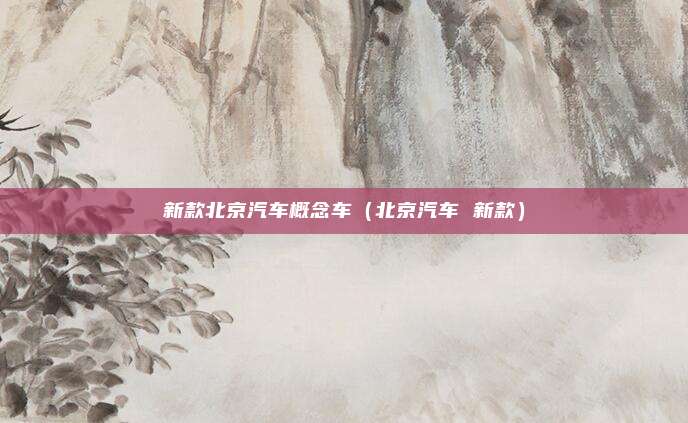 新款北京汽车概念车（北京汽车 新款）