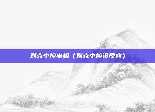 别克中控电机（别克中控没反应）