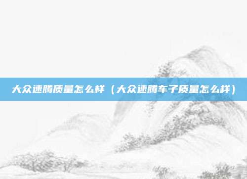 大众速腾质量怎么样(大众速腾车子质量怎么样)