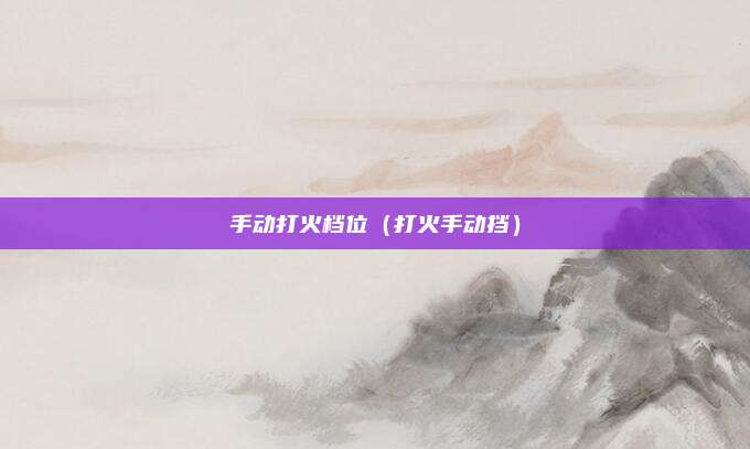 手动打火档位（打火手动挡）