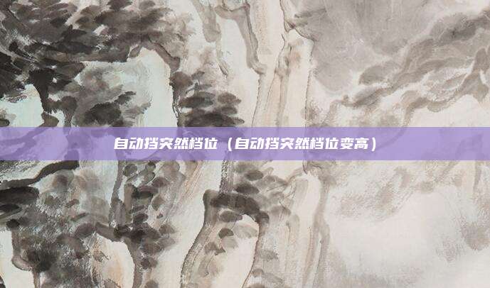 自动挡突然档位（自动挡突然档位变高）