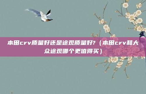 本田crv质量好还是途观质量好?(本田crv和大众途观哪个更值得买)
