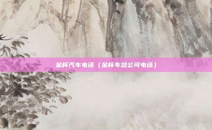 金杯汽车电话（金杯车总公司电话）