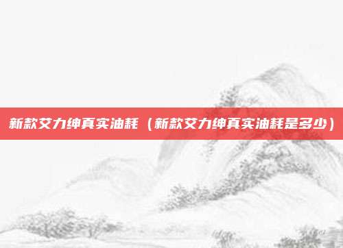 新款艾力绅真实油耗（新款艾力绅真实油耗是多少）