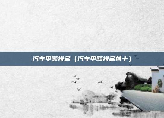 汽车甲醛排名（汽车甲醛排名前十）