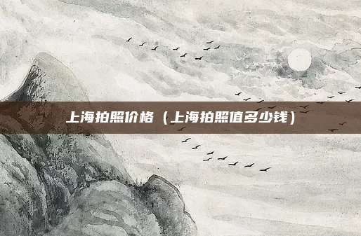上海拍照价格（上海拍照值多少钱）