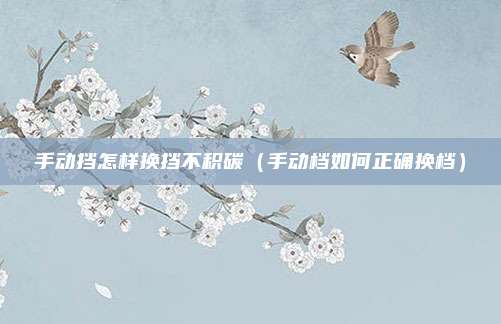 手动挡怎样换挡不积碳(手动档如何正确换档)