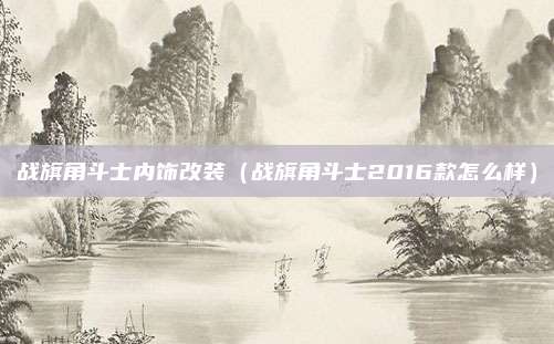 战旗角斗士内饰改装（战旗角斗士2016款怎么样）