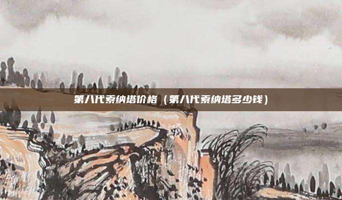 第八代索纳塔价格（第八代索纳塔多少钱）