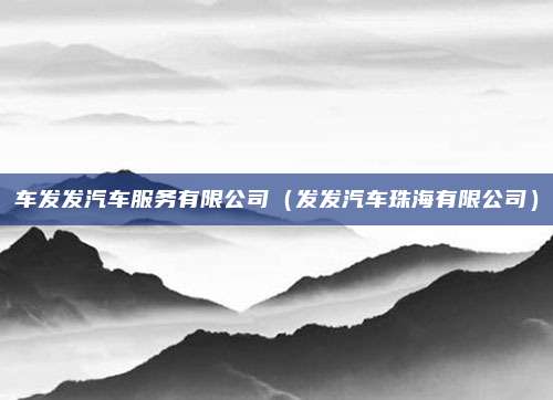 车发发汽车服务有限公司（发发汽车珠海有限公司）