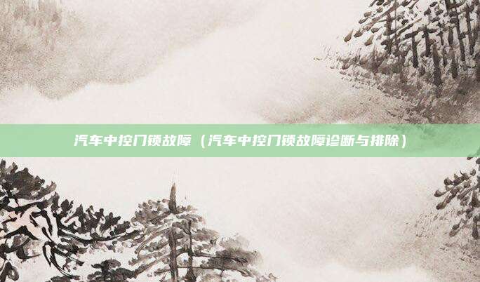 汽车中控门锁故障（汽车中控门锁故障诊断与排除）