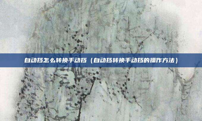自动挡怎么转换手动挡（自动挡转换手动挡的操作方法）