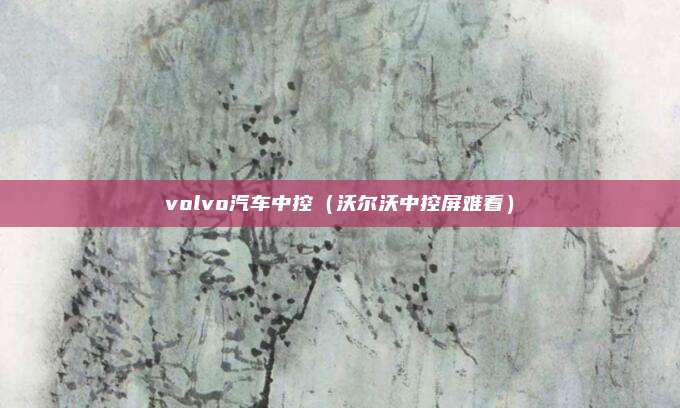 volvo汽车中控(沃尔沃中控屏难看)