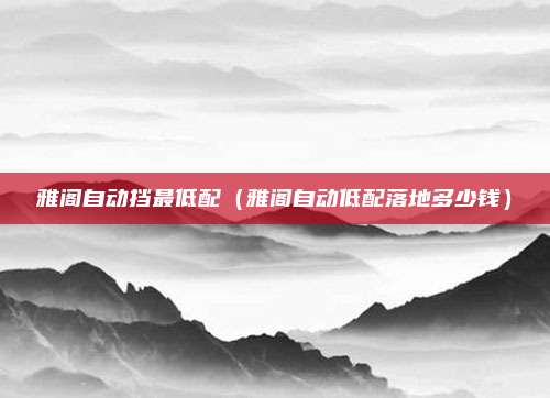雅阁自动挡最低配(雅阁自动低配落地多少钱)