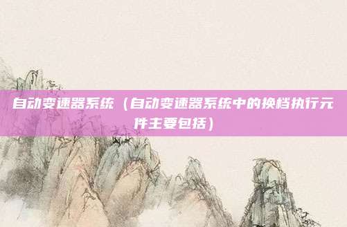 自动变速器系统（自动变速器系统中的换档执行元件主要包括）