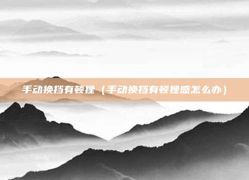 手动换挡有顿挫（手动换挡有顿挫感怎么办）