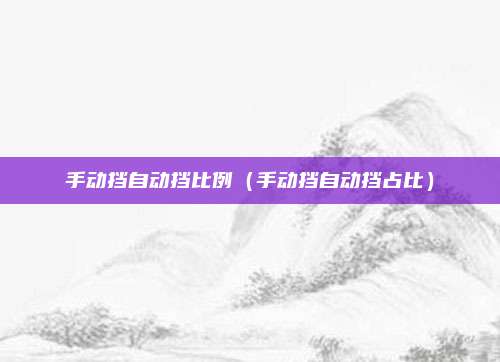 手动挡自动挡比例（手动挡自动挡占比）