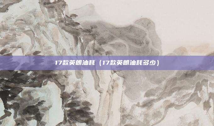 17款英朗油耗（17款英朗油耗多少）