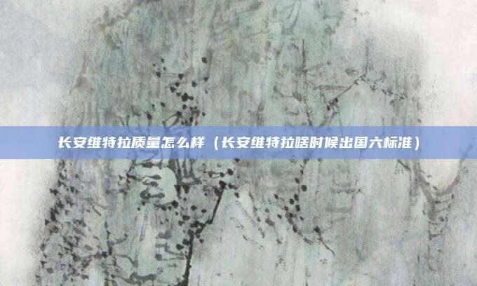 长安维特拉质量怎么样（长安维特拉啥时候出国六标准）