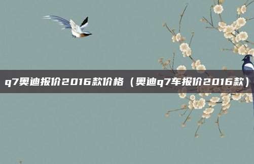 q7奥迪报价2016款价格（奥迪q7车报价2016款）