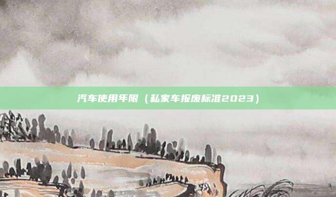 汽车使用年限（私家车报废标准2023）