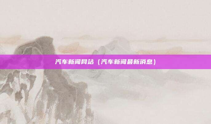 汽车新闻网站（汽车新闻最新消息）