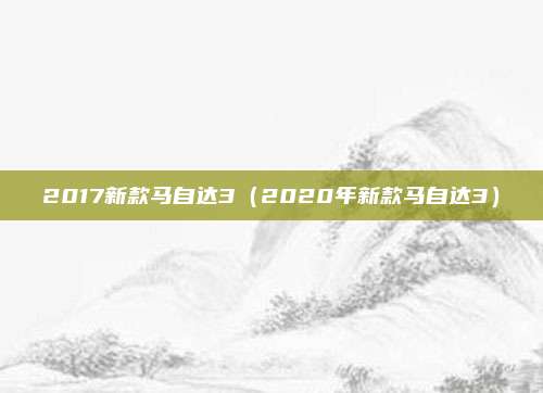 2017新款马自达3（2020年新款马自达3）