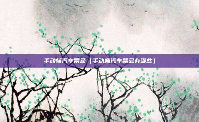 手动档汽车禁忌（手动档汽车禁忌有哪些）