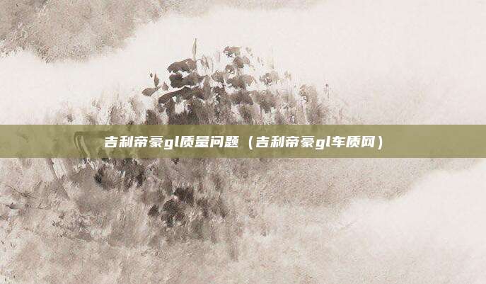 吉利帝豪gl质量问题(吉利帝豪gl车质网)