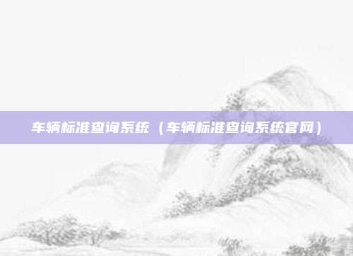 车辆标准查询系统(车辆标准查询系统官网)