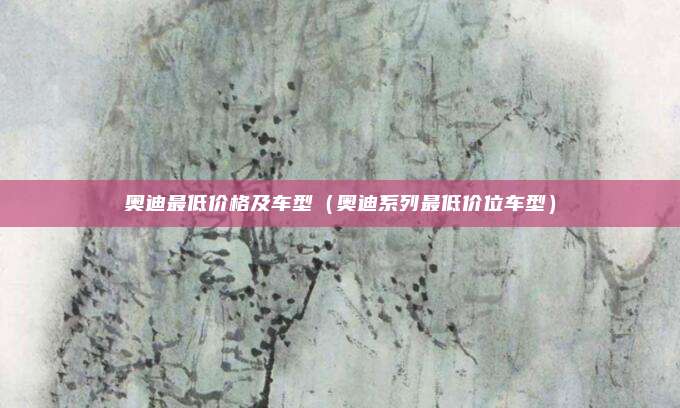 奥迪最低价格及车型（奥迪系列最低价位车型）