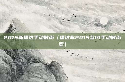 2015新捷达手动时尚（捷达车2015款14手动时尚型）
