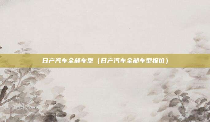 日产汽车全部车型（日产汽车全部车型报价）