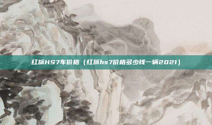 红旗HS7车价格（红旗hs7价格多少钱一辆2021）