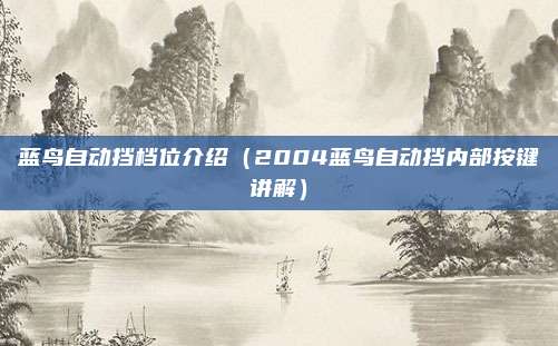 蓝鸟自动挡档位介绍(2004蓝鸟自动挡内部按键讲解)