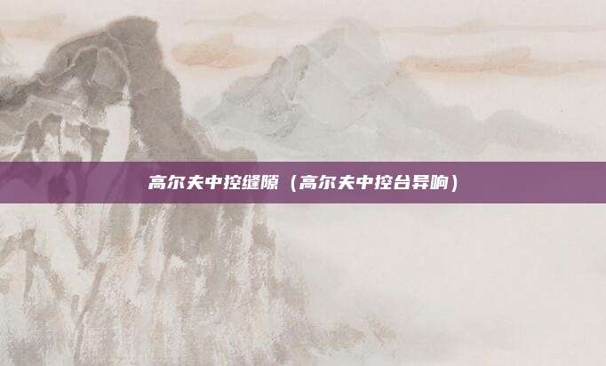 高尔夫中控缝隙（高尔夫中控台异响）