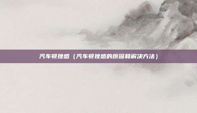 汽车顿挫感（汽车顿挫感的原因和解决方法）