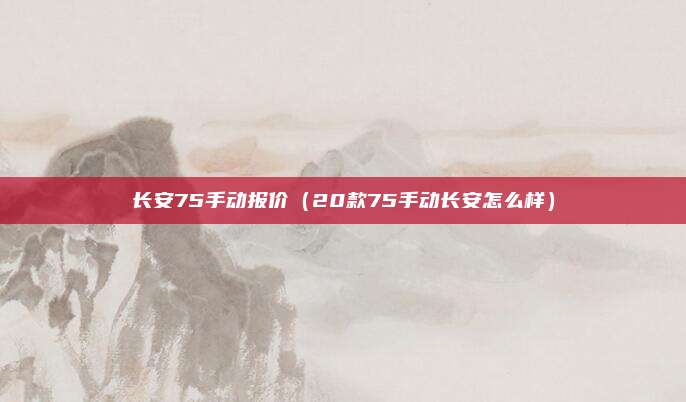 长安75手动报价（20款75手动长安怎么样）