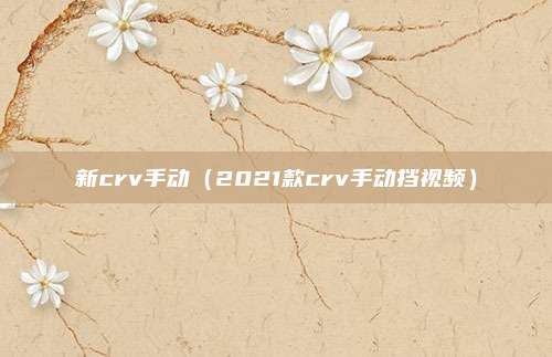 新crv手动（2021款crv手动挡视频）