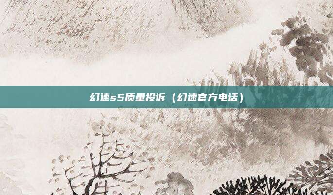 幻速s5质量投诉（幻速官方电话）