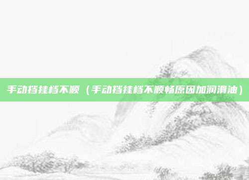 手动挡挂档不顺（手动挡挂档不顺畅原因加润滑油）