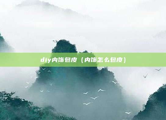 diy内饰包皮（内饰怎么包皮）