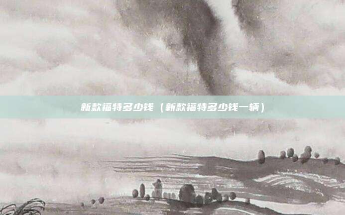 新款福特多少钱(新款福特多少钱一辆)