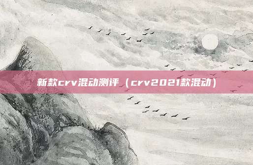 新款crv混动测评(crv2021款混动)