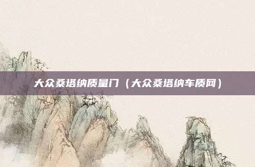 大众桑塔纳质量门(大众桑塔纳车质网)
