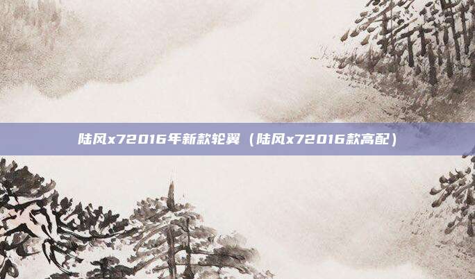 陆风x72016年新款轮翼(陆风x72016款高配)