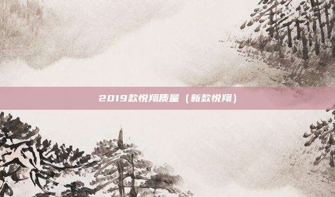 2019款悦翔质量（新款悦翔）