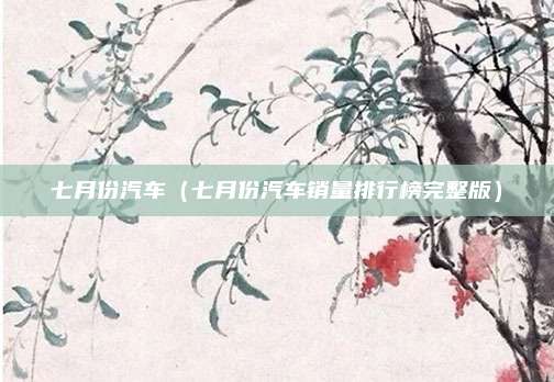 七月份汽车(七月份汽车销量排行榜完整版)